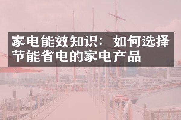 家电能效知识：如何选择节能省电的家电产品