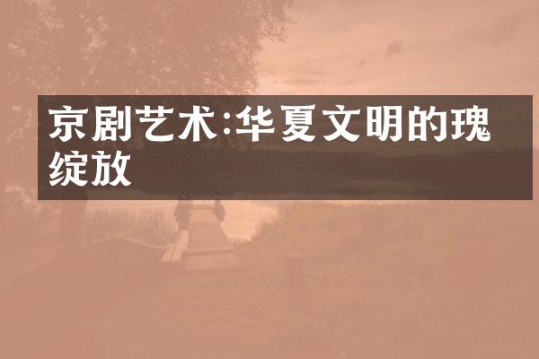 京剧艺术:华夏文明的瑰丽绽放