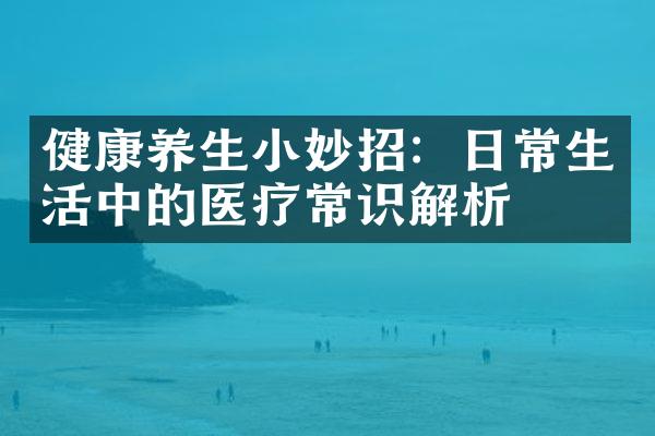 健康养生小妙招：日常生活中的医疗常识解析
