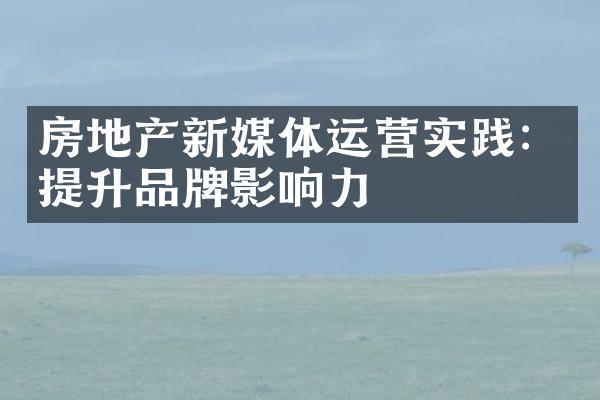 房地产新媒体运营实践：提升品牌影响力
