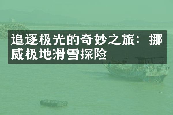 追逐极光的奇妙之旅：挪威极地滑雪探险