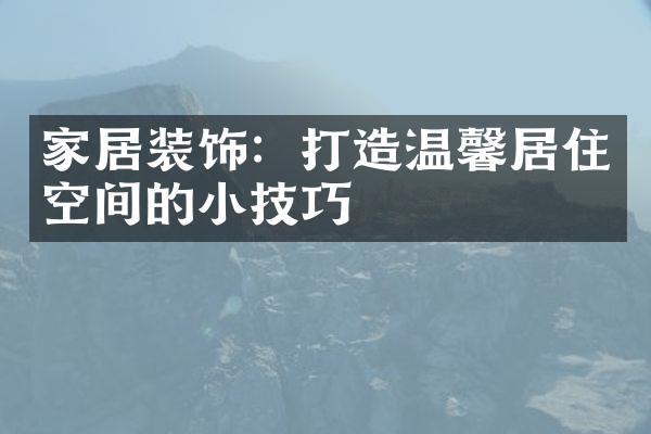 家居装饰：打造温馨居住空间的小技巧