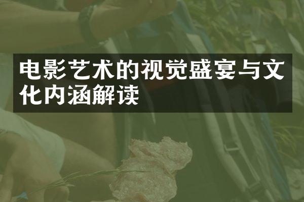 电影艺术的视觉盛宴与文化内涵解读