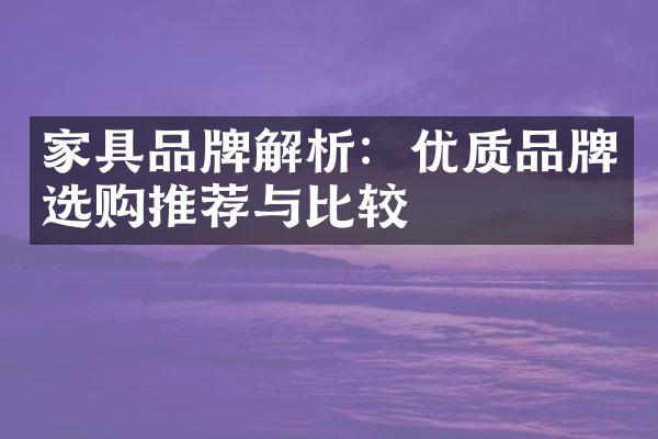 家具品牌解析：优质品牌选购推荐与比较