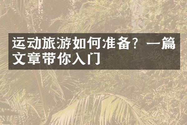 运动旅游如何准备？一篇文章带你入门