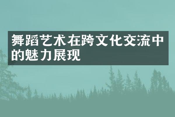 舞蹈艺术在跨文化交流中的魅力展现