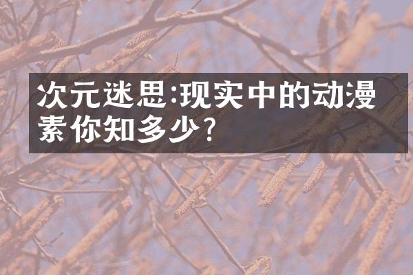 次元迷思:现实中的动漫元素你知多少?