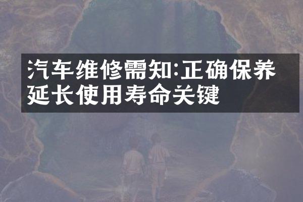 汽车维修需知:正确保养是延长使用寿命关键