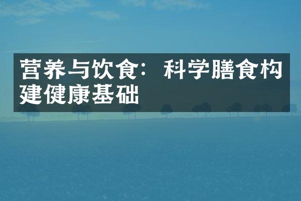 营养与饮食：科学膳食构建健康基础