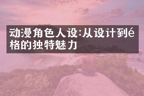 动漫角色人设:从设计到风格的独特魅力