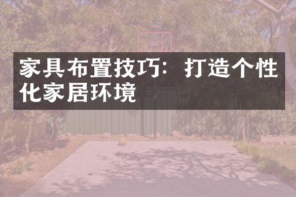 家具布置技巧：打造个性化家居环境
