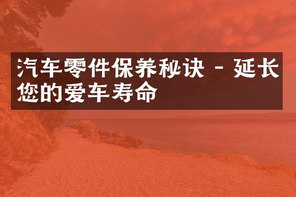 汽车零件保养秘诀 - 延长您的爱车寿命