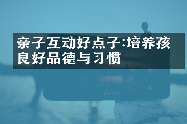 亲子互动好点子:培养孩子良好品德与习惯