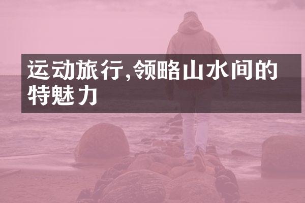 运动旅行,领略山水间的独特魅力