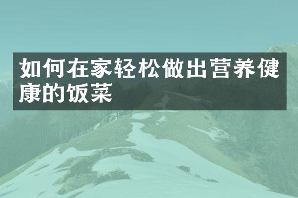 如何在家轻松做出营养健康的饭菜