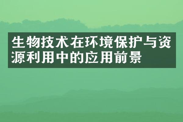 生物技术在环境保护与资源利用中的应用前景