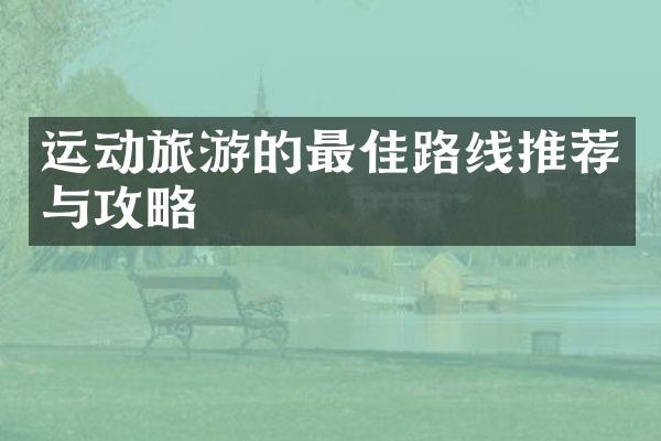 运动旅游的最佳路线推荐与攻略
