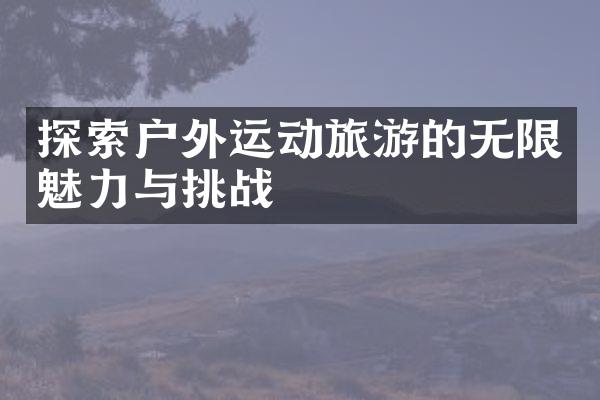 探索户外运动旅游的无限魅力与挑战