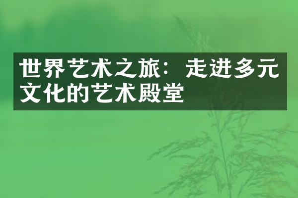 世界艺术之旅：走进多元文化的艺术殿堂