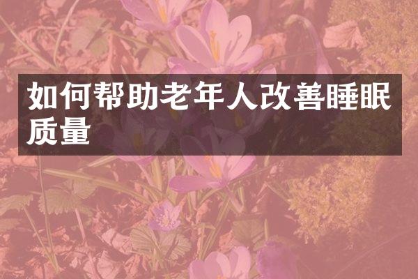 如何帮助老年人改善睡眠质量