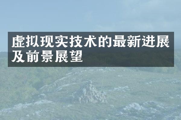 虚拟现实技术的最新进展及前景展望
