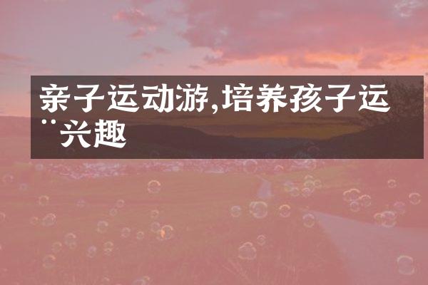 亲子运动游,培养孩子运动兴趣