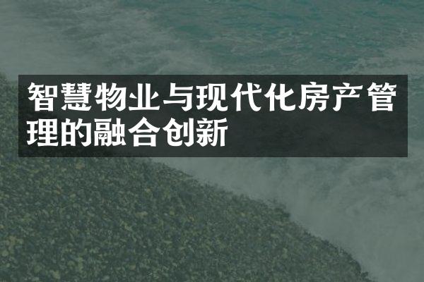 智慧物业与现代化房产管理的融合创新