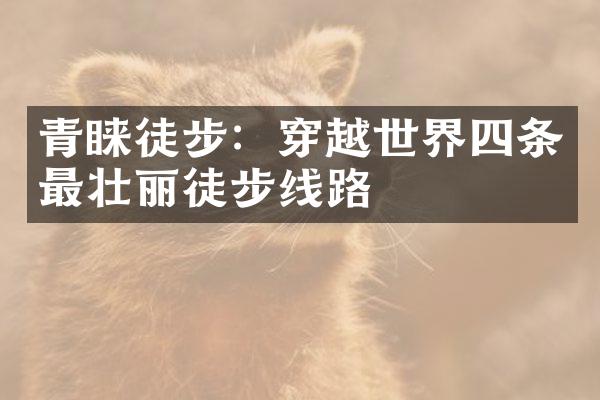 青睐徒步：穿越世界四条最壮丽徒步线路