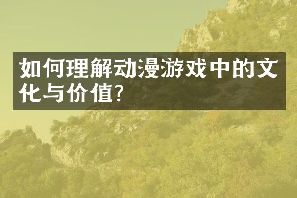 如何理解动漫游戏中的文化与价值？