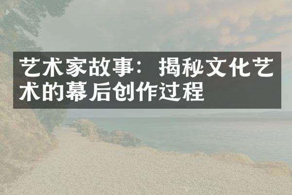 艺术家故事：揭秘文化艺术的幕后创作过程