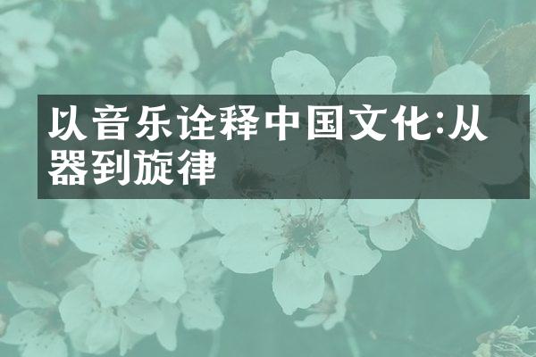 以音乐诠释中国文化:从乐器到旋律
