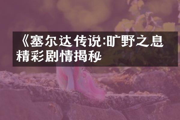 《塞尔达传说:旷野之息》精彩剧情揭秘