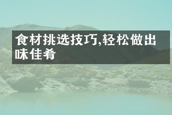 食材挑选技巧,轻松做出美味佳肴
