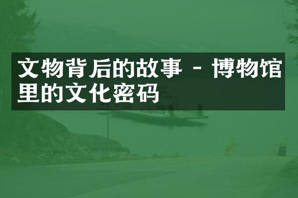 文物背后的故事 - 博物馆里的文化密码