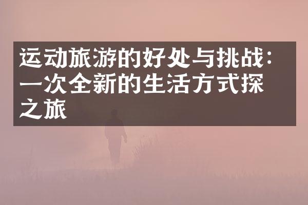 运动旅游的好处与挑战：一次全新的生活方式探索之旅