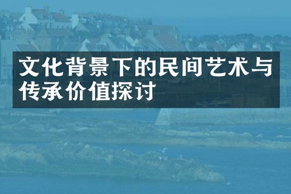 文化背景下的民间艺术与传承价值探讨