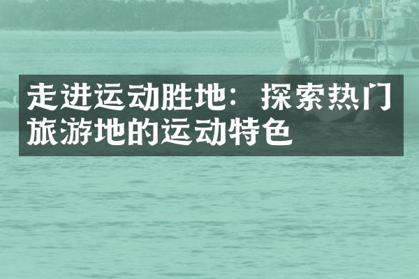 走进运动胜地：探索热门旅游地的运动特色