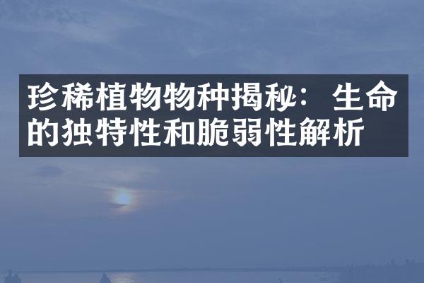 珍稀植物物种揭秘：生命的独特性和脆弱性解析