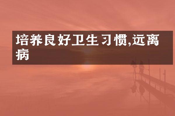 培养良好卫生习惯,远离疾病