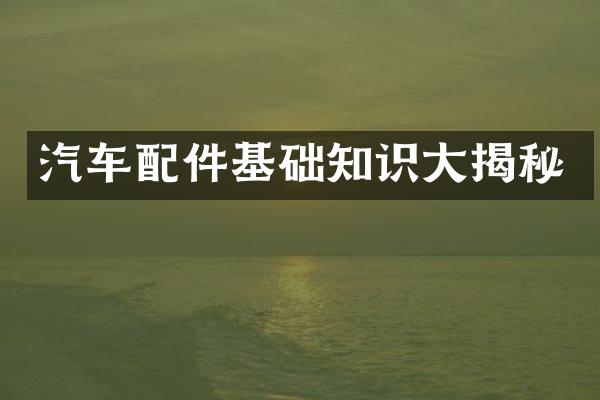 汽车配件基础知识大揭秘