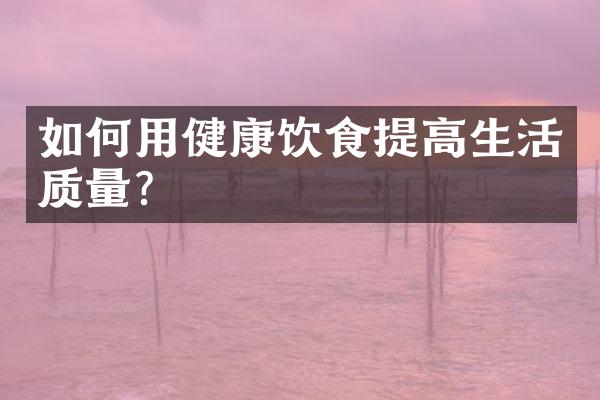 如何用健康饮食提高生活质量?