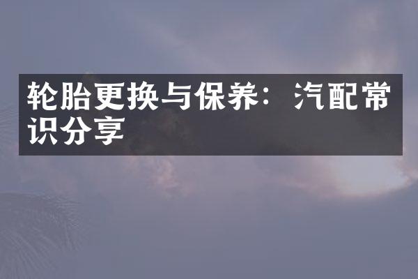 轮胎更换与保养：汽配常识分享