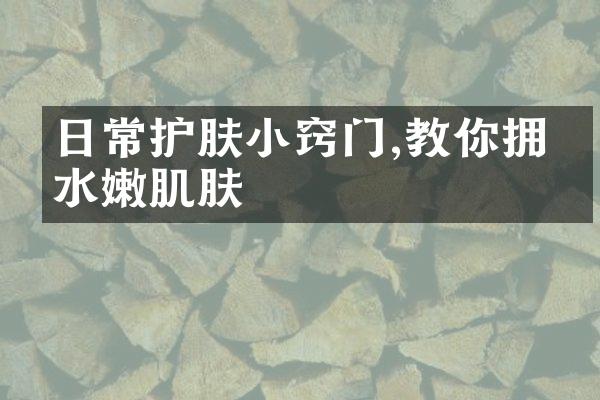日常护肤小窍门,教你拥有水嫩肌肤
