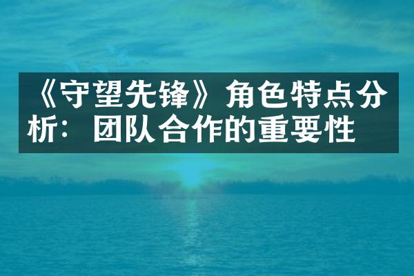 《守望先锋》角色特点分析：团队合作的重要性