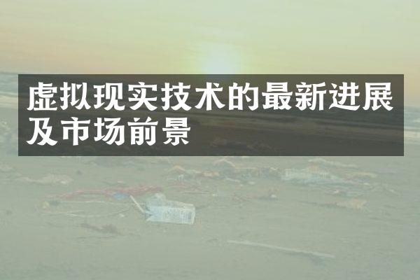 虚拟现实技术的最新进展及市场前景