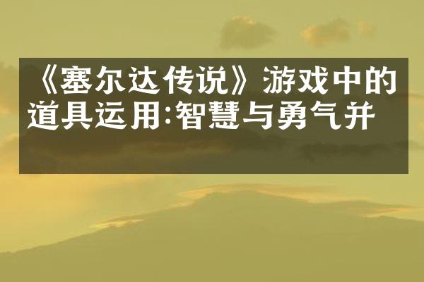 《塞尔达传说》游戏中的道具运用:智慧与勇气并存