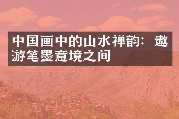中国画中的山水禅韵：遨游笔墨意境之间
