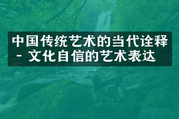 中国传统艺术的当代诠释 - 文化自信的艺术表达