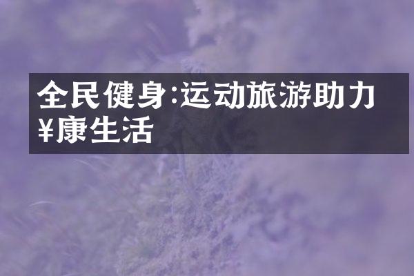 全民健身:运动旅游助力健康生活