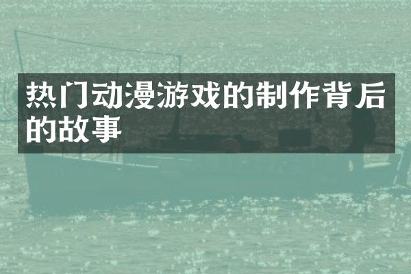 热门动漫游戏的制作背后的故事